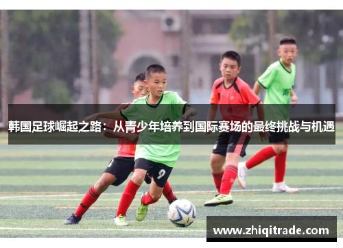 韩国足球崛起之路：从青少年培养到国际赛场的最终挑战与机遇