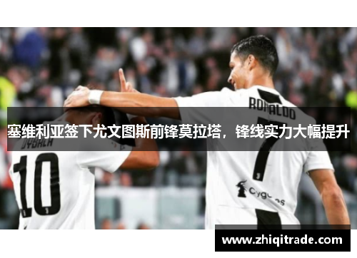 塞维利亚签下尤文图斯前锋莫拉塔，锋线实力大幅提升