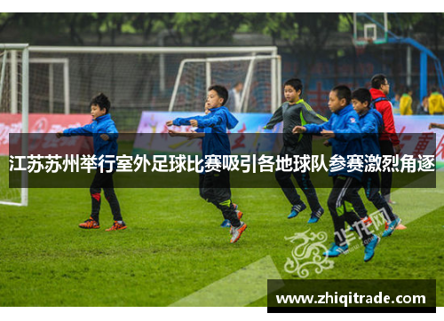 江苏苏州举行室外足球比赛吸引各地球队参赛激烈角逐