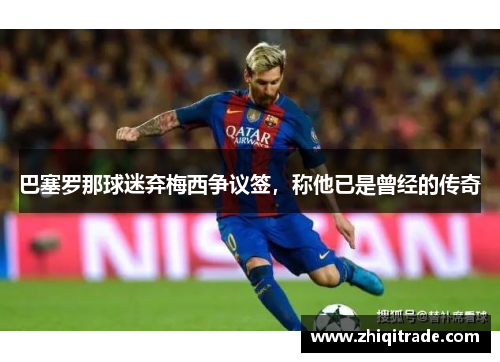 巴塞罗那球迷弃梅西争议签，称他已是曾经的传奇