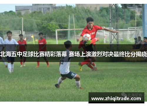 北海五中足球比赛精彩落幕 赛场上演激烈对决最终比分揭晓