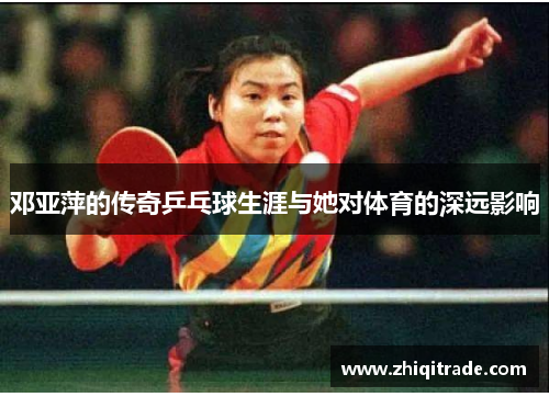 邓亚萍的传奇乒乓球生涯与她对体育的深远影响