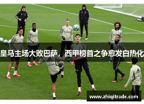 皇马主场大败巴萨，西甲榜首之争愈发白热化