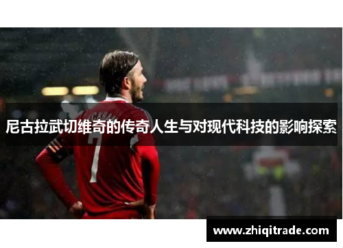 尼古拉武切维奇的传奇人生与对现代科技的影响探索