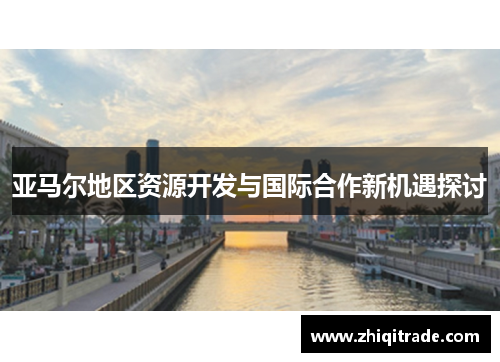 亚马尔地区资源开发与国际合作新机遇探讨