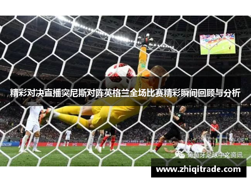 精彩对决直播突尼斯对阵英格兰全场比赛精彩瞬间回顾与分析