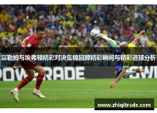 富勒姆与埃弗顿精彩对决集锦回顾精彩瞬间与精彩进球分析