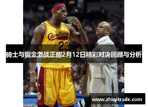 骑士与掘金激战正酣2月12日精彩对决回顾与分析