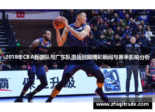 2018年CBA新疆队与广东队激战回顾精彩瞬间与赛季影响分析