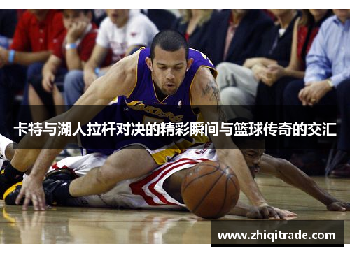 卡特与湖人拉杆对决的精彩瞬间与篮球传奇的交汇