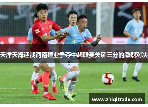 天津天海迎战河南建业争夺中超联赛关键三分的激烈对决