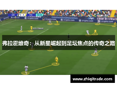 弗拉霍维奇：从新星崛起到足坛焦点的传奇之路